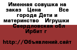 Именная совушка на заказ › Цена ­ 600 - Все города Дети и материнство » Игрушки   . Свердловская обл.,Ирбит г.